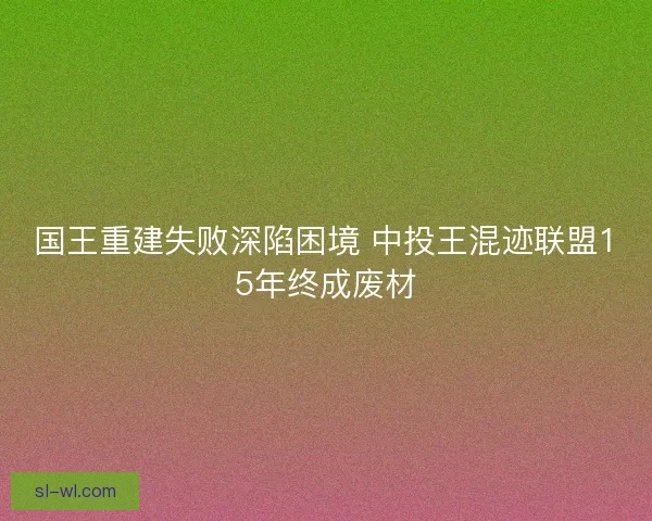 国王重建失败深陷困境 中投王混迹联盟15年终成废材