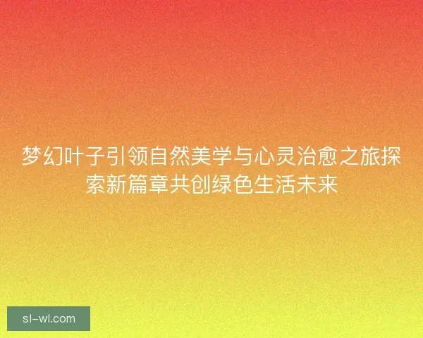 梦幻叶子引领自然美学与心灵治愈之旅探索新篇章共创绿色生活未来